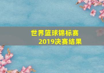 世界篮球锦标赛 2019决赛结果